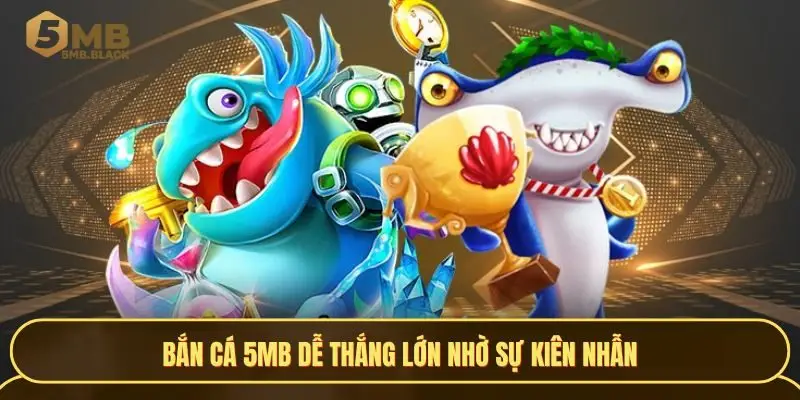 Bắn cá 5MB dễ thắng lớn nhờ sự kiên nhẫn