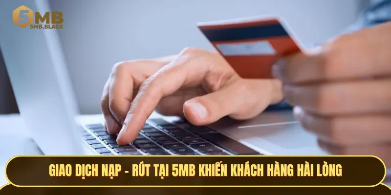 Giao dịch nạp - rút tại 5MB luôn khiến khách hàng hài lòng