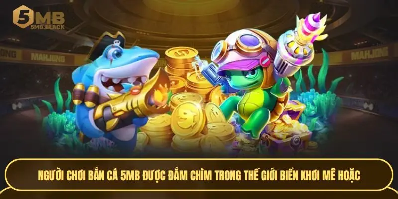 Người chơi Bắn cá 5MB được đắm chìm trong thế giới biển khơi mê hoặc